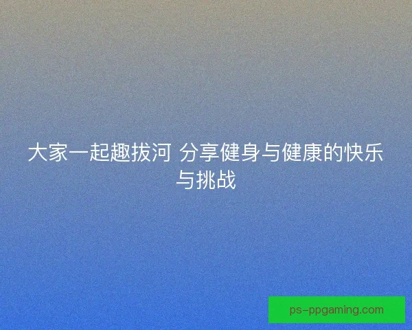 大家一起趣拔河 分享健身与健康的快乐与挑战