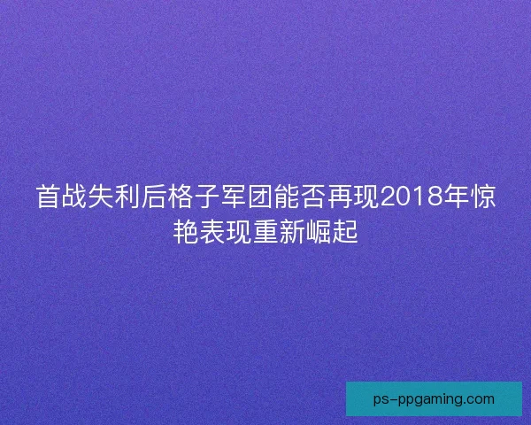 首战失利后格子军团能否再现2018年惊艳表现重新崛起
